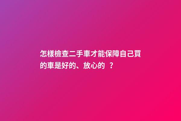 怎樣檢查二手車才能保障自己買的車是好的、放心的？